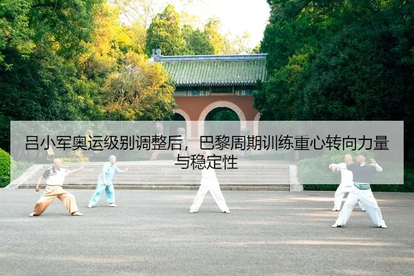 吕小军奥运级别调整后，巴黎周期训练重心转向力量与稳定性