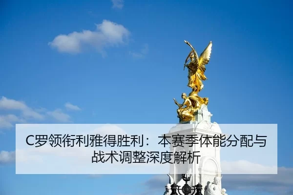 C罗领衔利雅得胜利：本赛季体能分配与战术调整深度解析