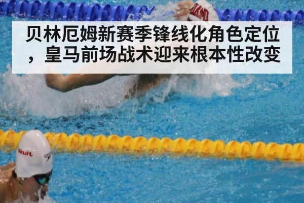 贝林厄姆新赛季锋线化角色定位，皇马前场战术迎来根本性改变