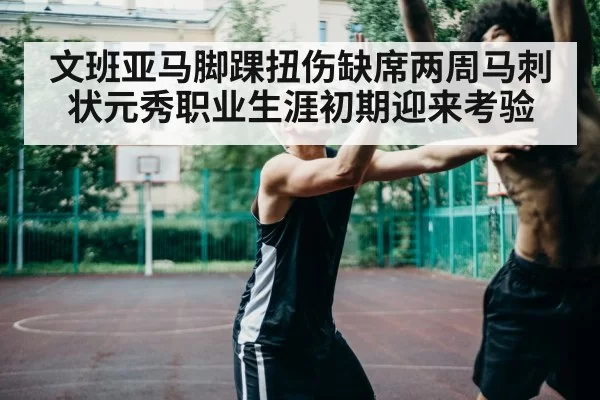 文班亚马脚踝扭伤缺席两周马刺状元秀职业生涯初期迎来考验